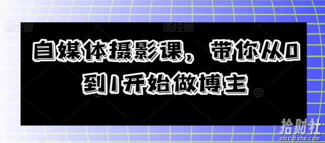 自媒体摄影课,带你从0到1开始做博主