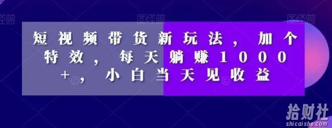 短视频带货新玩法,加个特效,每天躺赚1000+,小白当天见收益【揭秘】