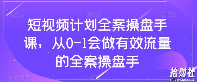 短视频计划全案操盘手课,从0-1会做有效流量的全案操盘手