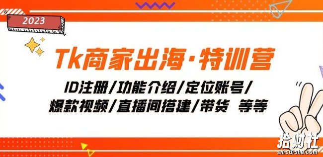 Tk商家出海·特训营:ID注册/功能介绍/定位账号/爆款视频/直播间搭建/带货