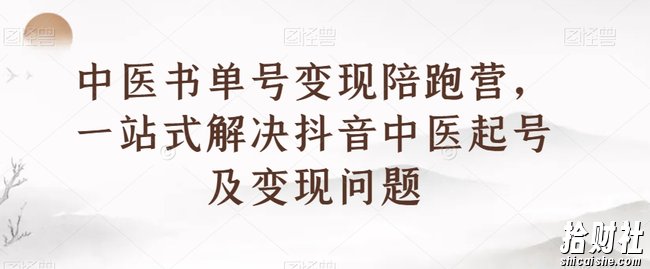 中医书单号变现陪跑营，一站式解决抖音中医起号及变现问题