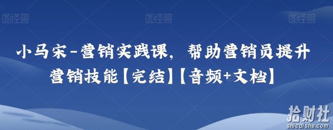 小马宋-营销实践课，帮助营销员提升营销技能【完结】【音频+文档】