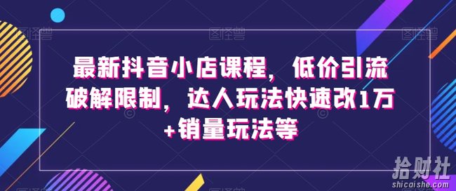 最新抖音小店课程,低价引流破解限制,达人玩法快速改1万+销量玩法等