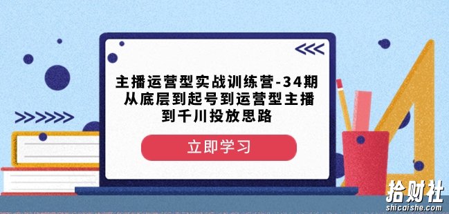 主播运营型实战训练营-第34期从底层到起号到运营型主播到千川投放思路