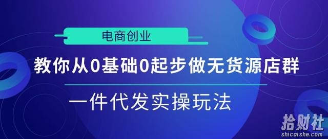 电商创业|教你从0基础0起步做无货源店群一件代发实操玩法【视频课程】