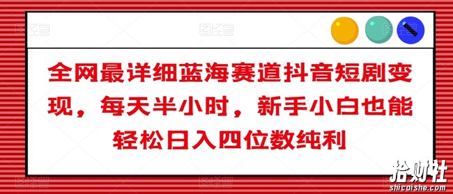全网最详细蓝海赛道抖音短剧变现，每天半小时，新手小白也能轻松日入四位数纯利【揭秘】