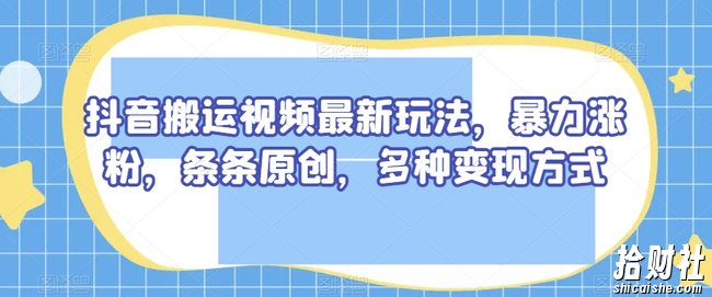 抖音搬运视频最新玩法，暴力涨粉，条条原创，多种变现方式【揭秘】