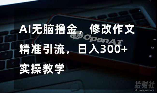 AI无脑撸金,修改作文精准引流,日入300+,实操教学【揭秘】