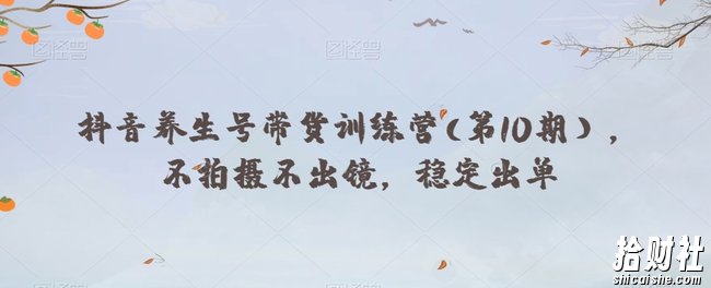 抖音养生号带货训练营(第10期），不拍摄不出镜，稳定出单