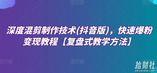深度混剪制作技术(抖音版)，快速爆粉变现教程【复盘式教学方法】