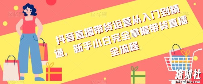 抖音直播带货运营从入门到精通，新手小白完全掌握带货直播全流程