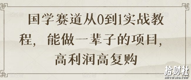 国学赛道从0到1实战教程,能做一辈子的项目,高利润高复购