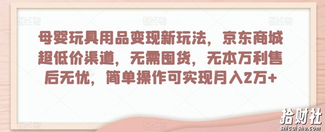母婴玩具用品变现新玩法，京东商城超低价渠道，简单操作可实现月入2万+【揭秘】