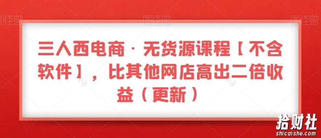 三人西电商·无货源课程【不含软件】,比其他网店高出二倍收益(更新)