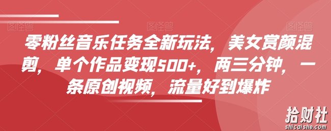 零粉丝音乐任务全新玩法，美女赏颜混剪，单个作品变现500+，两三分钟，一条原创视频，流量好到爆炸