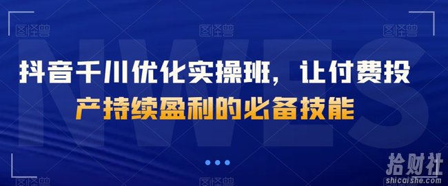 抖音千川优化实操班,让付费投产持续盈利的必备技能