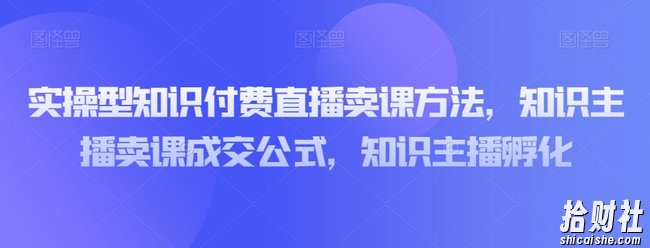 实操型知识付费直播卖课方法，知识主播卖课成交公式，知识主播孵化