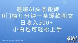 最爆AI头条搬砖，0门槛几分钟一条爆款图文，日收入300+，小白也可轻松上手【揭秘】