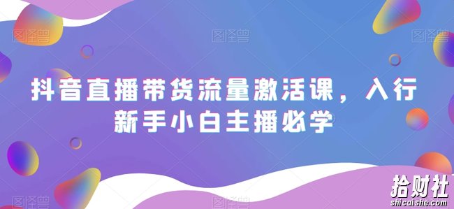 抖音直播带货流量激活课,入行新手小白主播必学