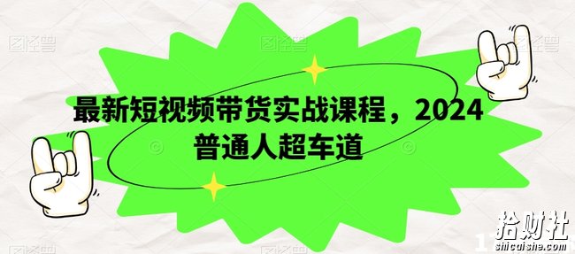 最新短视频带货实战课程，2024普通人超车道