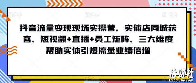 抖音流量变现现场实操营,实体店同城获客,短视频+直播+员工矩阵,三大维度帮助实体引爆流量业绩倍增