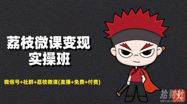荔枝微课变现实操班:微信号+社群+荔枝微课(直播+免费+付费)打造自动化成交闭环系统!
