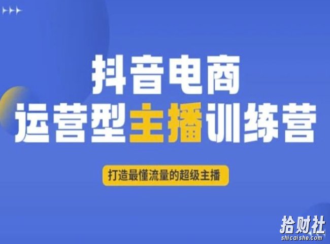 抖音电商运营型主播训练营,打造最懂流量的超级主播