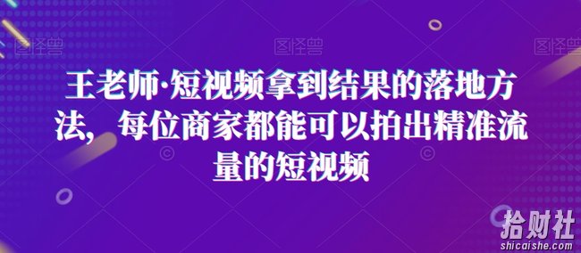 王老师·短视频拿到结果的落地方法,每位商家都能可以拍出精准流量的短视频