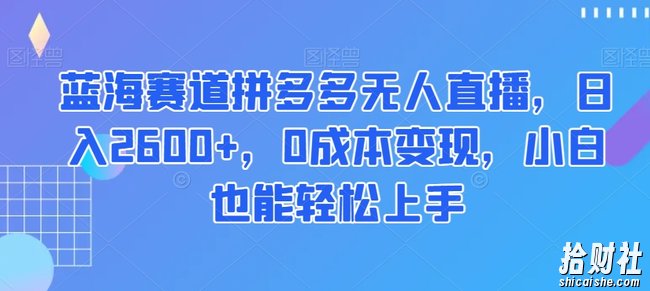 蓝海赛道拼多多无人直播,日入2600+,0成本变现,小白也能轻松上手【揭秘】