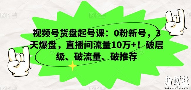 视频号货盘起号课:0粉新号,3天爆盘,直播间流量10万+!破层级、破流量、破推荐