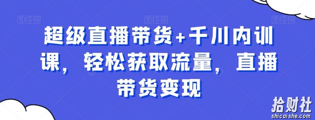 超级直播带货+千川内训课,轻松获取流量,直播带货变现