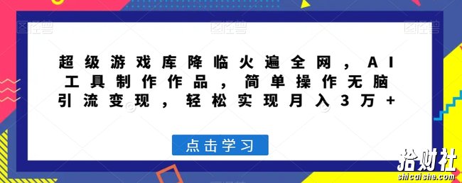 超级游戏库降临火遍全网,AI工具制作作品,简单操作无脑引流变现,轻松实现月入3万+【揭秘】