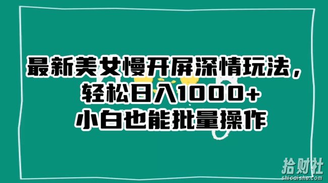 最新美女慢开屏深情玩法,轻松日入1000+小白也能批量操作