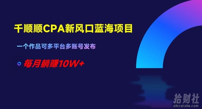 千顺顺CPA新风口蓝海项目,一个作品可多平台多账号发布,每月躺赚10W+【揭秘】