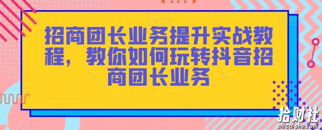 招商团长业务提升实战教程,教你如何玩转抖音招商团长业务
