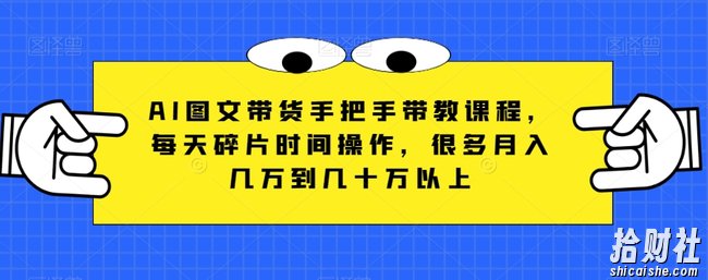 AI图文带货手把手带教课程,每天碎片时间操作,很多月入几万到几十万以上