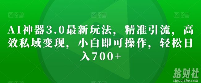 AI神器3.0最新玩法，精准引流，高效私域变现，小白即可操作，轻松日入700+【揭秘】
