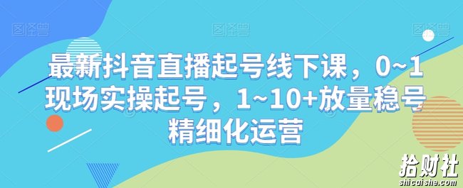 最新抖音直播起号线下课，0~1现场实操起号，1~10+放量稳号精细化运营