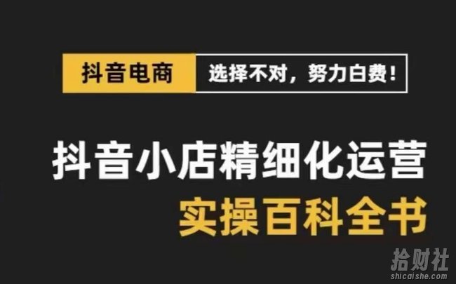 抖音小店精细化运营百科全书,保姆级运营实操讲解