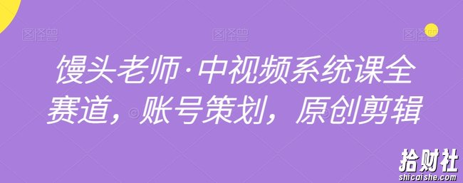 馒头老师·中视频系统课全赛道,账号策划,原创剪辑