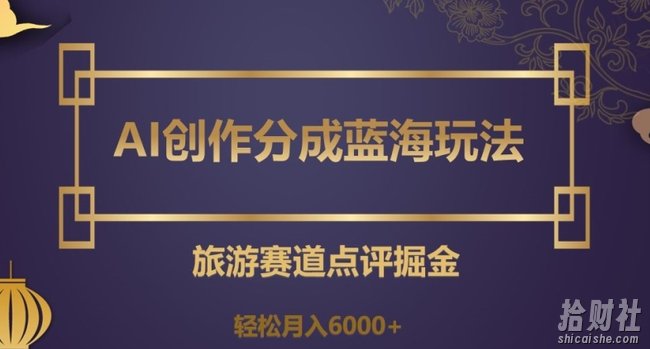 AI创作分成蓝海玩法,旅游赛道点评掘金,轻松月入6000+【揭秘】