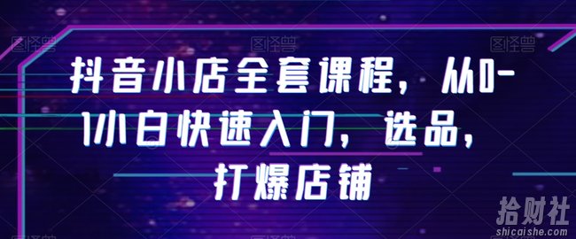 抖音小店全套课程，从0-1小白快速入门，选品，打爆店铺