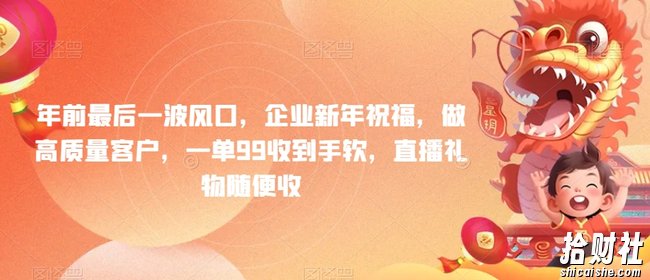 年前最后一波风口，企业新年祝福，做高质量客户，一单99收到手软，直播礼物随便收【揭秘】