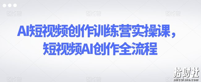 AI短视频创作训练营实操课，短视频AI创作全流程