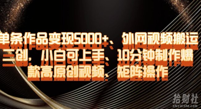 单条作品变现5000+、外网视频搬运二创，小白可上手，10分钟制作爆款高原创视频，矩阵操作【揭秘】