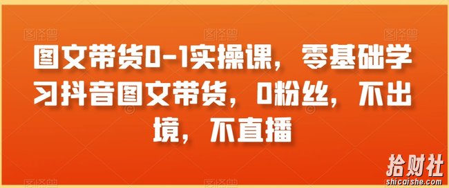 图文带货0-1实操课,零基础学习抖音图文带货,0粉丝,不出境,不直播