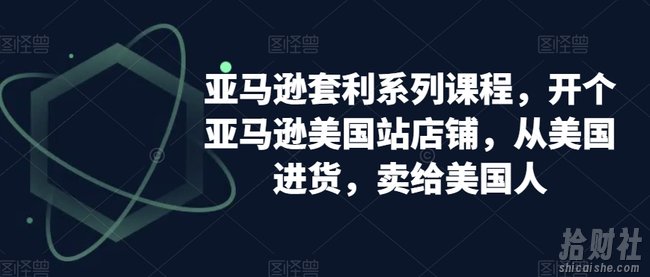 亚马逊套利系列课程,开个亚马逊美国站店铺,从美国进货,卖给美国人