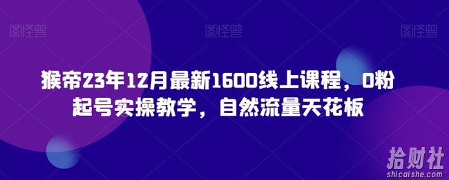 猴帝23年12月最新1600线上课程，0粉起号实操教学，自然流量天花板