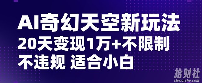 AI奇幻天空，20天变现五位数玩法，不限制不违规不封号玩法，适合小白操作【揭秘】
