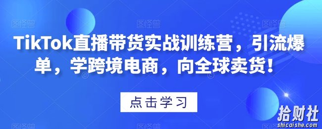 TikTok直播带货实战训练营,引流爆单,学跨境电商,向全球卖货!